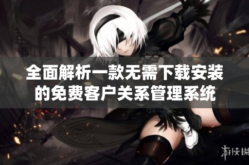 全面解析一款无需下载安装的免费客户关系管理系统