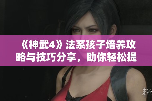 《神武4》法系孩子培养攻略与技巧分享，助你轻松提高战斗力