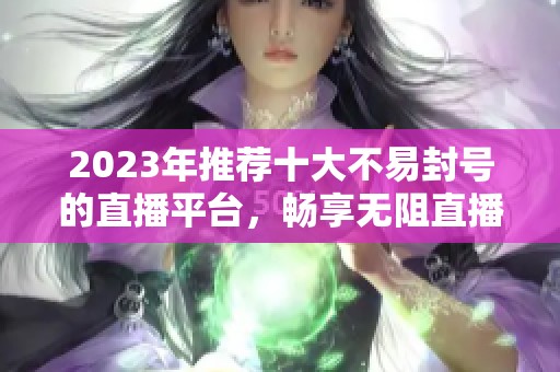 2023年推荐十大不易封号的直播平台，畅享无阻直播体验