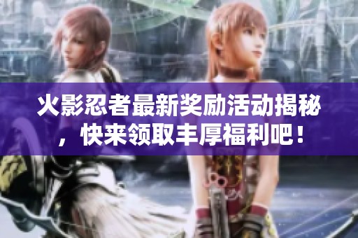火影忍者最新奖励活动揭秘，快来领取丰厚福利吧！