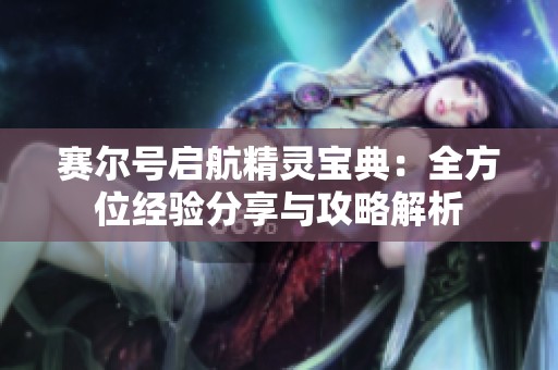 赛尔号启航精灵宝典：全方位经验分享与攻略解析
