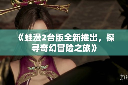 《蛙漫2台版全新推出，探寻奇幻冒险之旅》