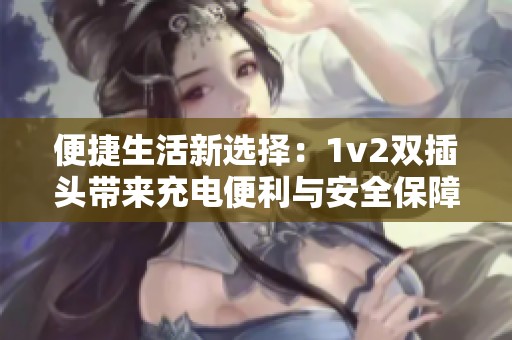 便捷生活新选择：1v2双插头带来充电便利与安全保障