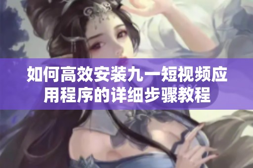 如何高效安装九一短视频应用程序的详细步骤教程