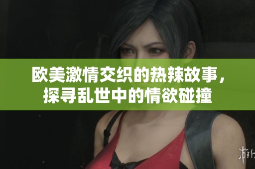 欧美激情交织的热辣故事，探寻乱世中的情欲碰撞