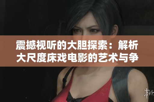 震撼视听的大胆探索：解析大尺度床戏电影的艺术与争议