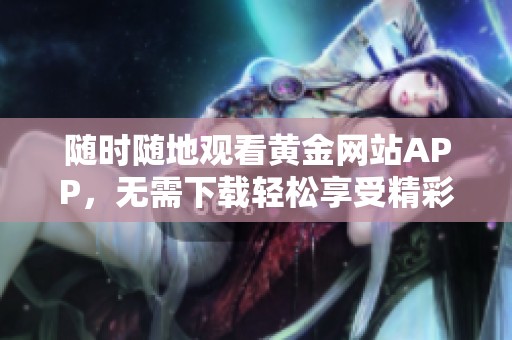 随时随地观看黄金网站APP，无需下载轻松享受精彩内容