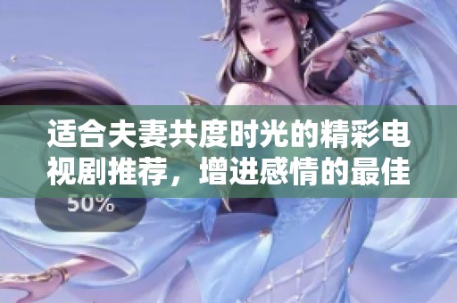 适合夫妻共度时光的精彩电视剧推荐，增进感情的最佳选择