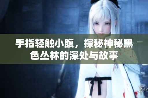 手指轻触小腹，探秘神秘黑色丛林的深处与故事
