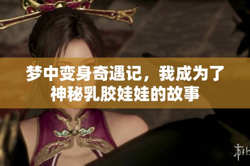 梦中变身奇遇记，我成为了神秘乳胶娃娃的故事