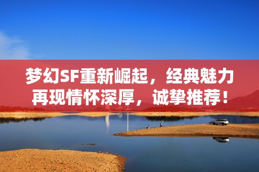 梦幻SF重新崛起，经典魅力再现情怀深厚，诚挚推荐！