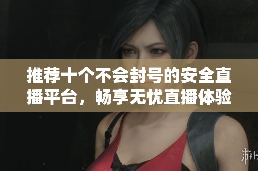 推荐十个不会封号的安全直播平台，畅享无忧直播体验