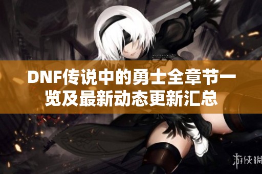 DNF传说中的勇士全章节一览及最新动态更新汇总