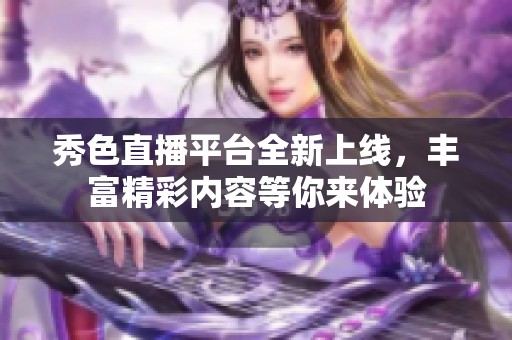 秀色直播平台全新上线，丰富精彩内容等你来体验