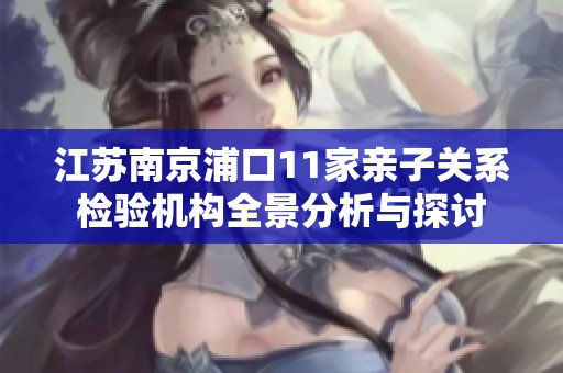 江苏南京浦口11家亲子关系检验机构全景分析与探讨