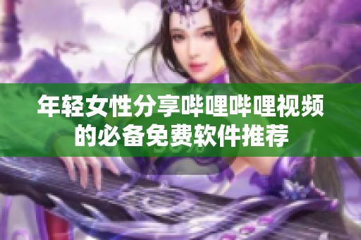 年轻女性分享哔哩哔哩视频的必备免费软件推荐