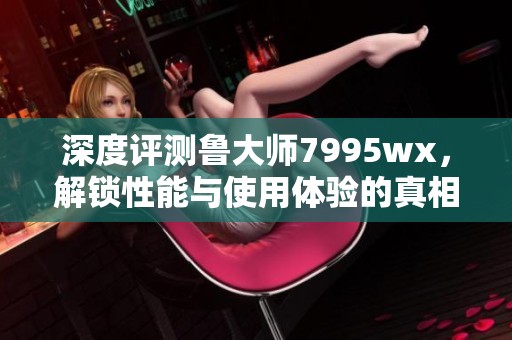 深度评测鲁大师7995wx，解锁性能与使用体验的真相