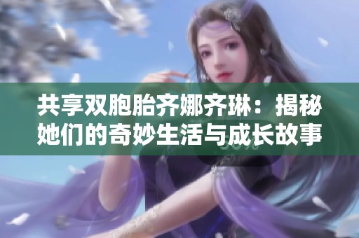 共享双胞胎齐娜齐琳：揭秘她们的奇妙生活与成长故事