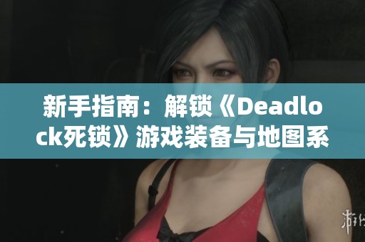 新手指南：解锁《Deadlock死锁》游戏装备与地图系统技巧