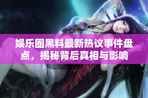 娱乐圈黑料最新热议事件盘点，揭秘背后真相与影响