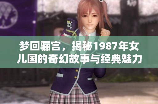 梦回骊宫，揭秘1987年女儿国的奇幻故事与经典魅力