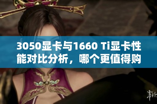 3050显卡与1660 Ti显卡性能对比分析，哪个更值得购买