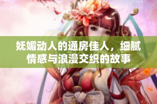 妩媚动人的通房佳人，细腻情感与浪漫交织的故事