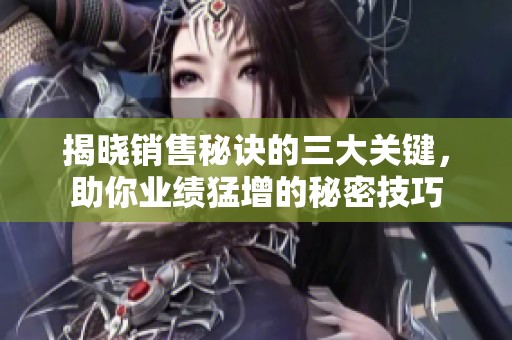 揭晓销售秘诀的三大关键，助你业绩猛增的秘密技巧