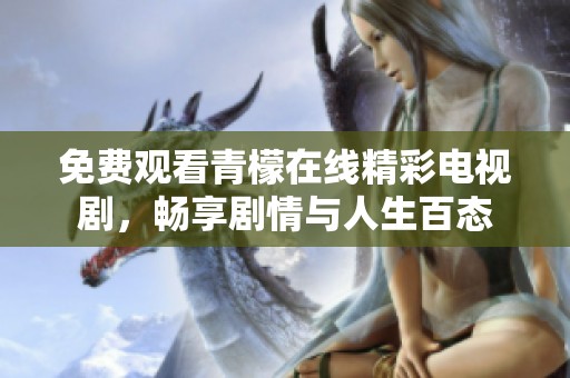 免费观看青檬在线精彩电视剧，畅享剧情与人生百态