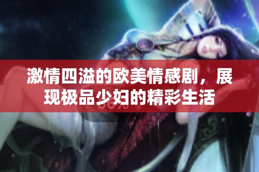 激情四溢的欧美情感剧，展现极品少妇的精彩生活