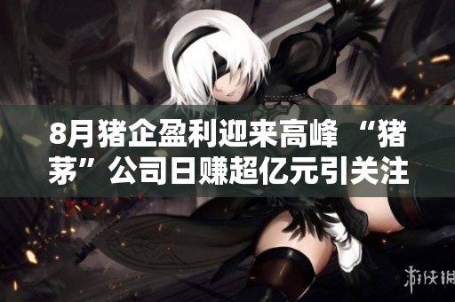 8月猪企盈利迎来高峰 “猪茅”公司日赚超亿元引关注