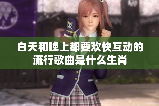 白天和晚上都要欢快互动的流行歌曲是什么生肖