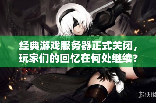 经典游戏服务器正式关闭，玩家们的回忆在何处继续？