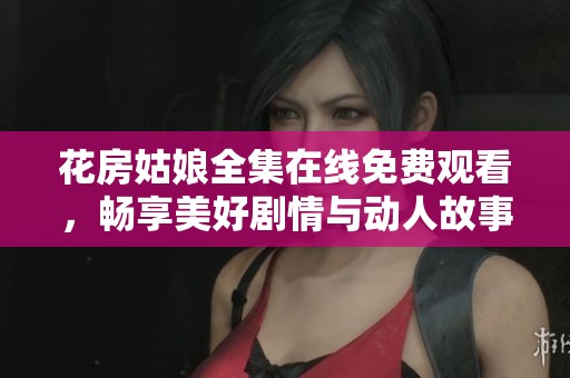 花房姑娘全集在线免费观看，畅享美好剧情与动人故事