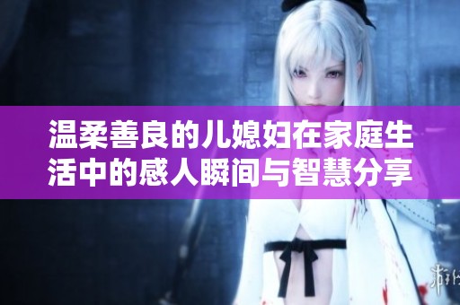 温柔善良的儿媳妇在家庭生活中的感人瞬间与智慧分享