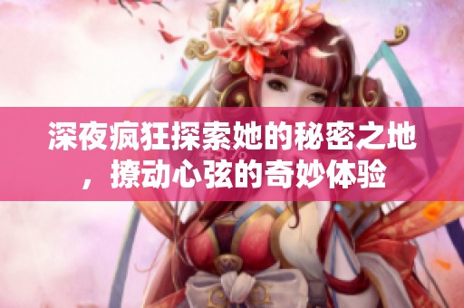 深夜疯狂探索她的秘密之地，撩动心弦的奇妙体验