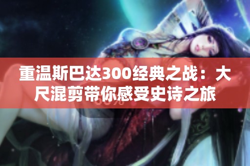 重温斯巴达300经典之战：大尺混剪带你感受史诗之旅