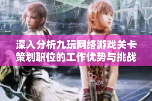 深入分析九玩网络游戏关卡策划职位的工作优势与挑战