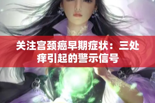 关注宫颈癌早期症状：三处痒引起的警示信号