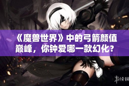 《魔兽世界》中的弓箭颜值巅峰，你钟爱哪一款幻化？