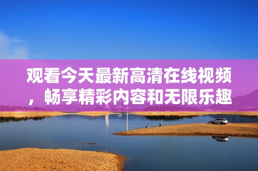观看今天最新高清在线视频，畅享精彩内容和无限乐趣