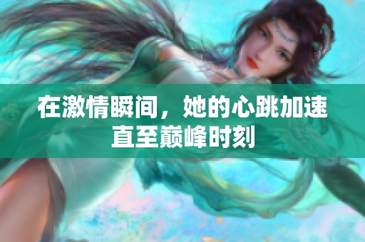 在激情瞬间，她的心跳加速直至巅峰时刻