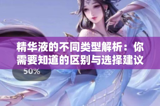 精华液的不同类型解析：你需要知道的区别与选择建议
