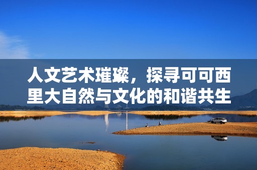 人文艺术璀璨，探寻可可西里大自然与文化的和谐共生