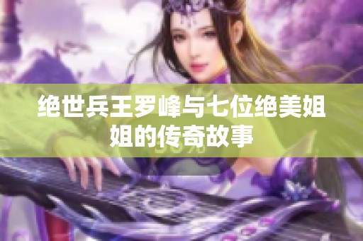 绝世兵王罗峰与七位绝美姐姐的传奇故事