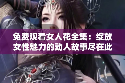 免费观看女人花全集：绽放女性魅力的动人故事尽在此处