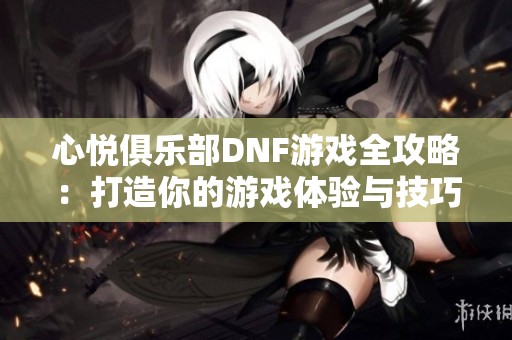 心悦俱乐部DNF游戏全攻略：打造你的游戏体验与技巧宝典