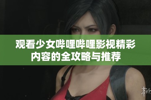 观看少女哔哩哔哩影视精彩内容的全攻略与推荐