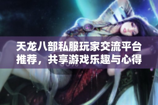 天龙八部私服玩家交流平台推荐，共享游戏乐趣与心得