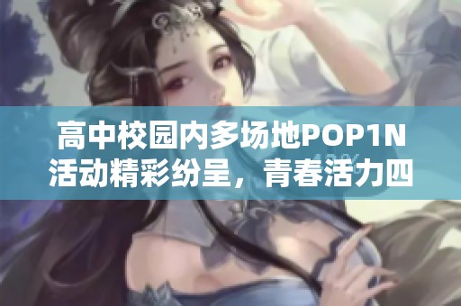高中校园内多场地POP1N活动精彩纷呈，青春活力四射